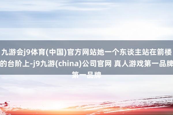 九游会j9体育(中国)官方网站她一个东谈主站在箭楼的台阶上-j9九游(china)公司官网 真人游戏第一品牌