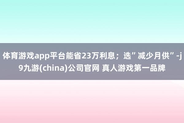 体育游戏app平台能省23万利息;选”减少月供”-j9九游(china)公司官网 真人游戏第一品牌
