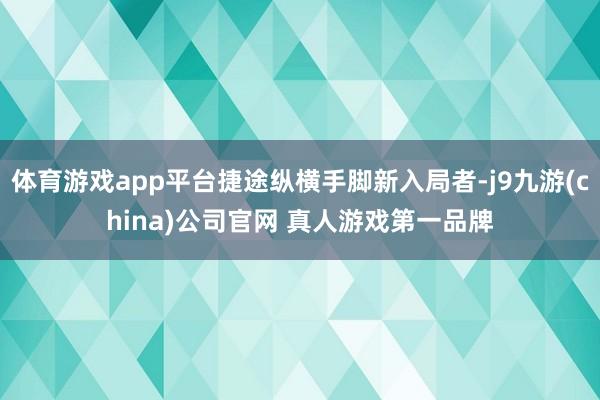 体育游戏app平台捷途纵横手脚新入局者-j9九游(china)公司官网 真人游戏第一品牌