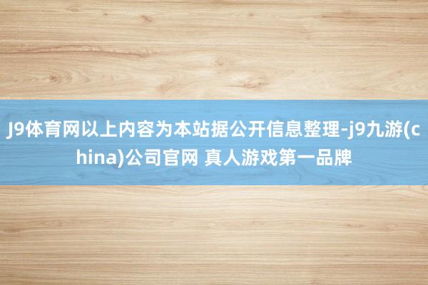 J9体育网以上内容为本站据公开信息整理-j9九游(china)公司官网 真人游戏第一品牌