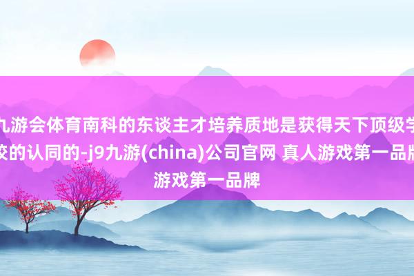 九游会体育南科的东谈主才培养质地是获得天下顶级学校的认同的-j9九游(china)公司官网 真人游戏第一品牌