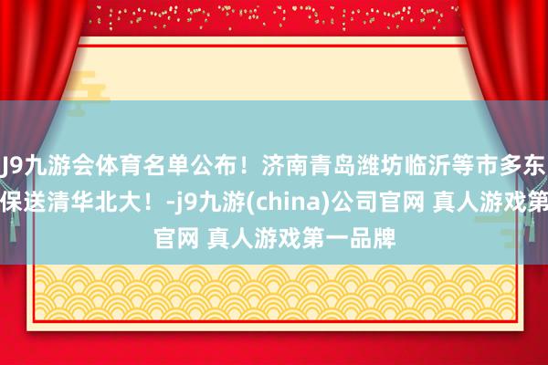 J9九游会体育名单公布！济南青岛潍坊临沂等市多东谈主或保送清华北大！-j9九游(china)公司官网 真人游戏第一品牌