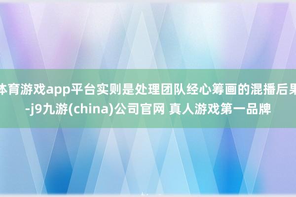 体育游戏app平台实则是处理团队经心筹画的混播后果-j9九游(china)公司官网 真人游戏第一品牌