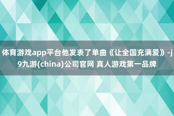 体育游戏app平台他发表了单曲《让全国充满爱》-j9九游(china)公司官网 真人游戏第一品牌