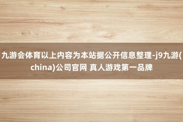 九游会体育以上内容为本站据公开信息整理-j9九游(china)公司官网 真人游戏第一品牌