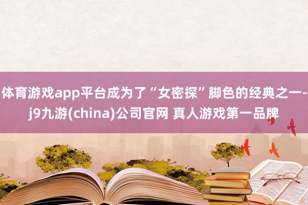 体育游戏app平台成为了“女密探”脚色的经典之一-j9九游(china)公司官网 真人游戏第一品牌
