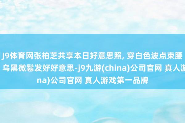 J9体育网张柏芝共享本日好意思照, 穿白色波点束腰裙气质把稳, 乌黑微鬈发好好意思-j9九游(china)公司官网 真人游戏第一品牌