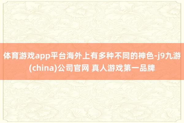 体育游戏app平台海外上有多种不同的神色-j9九游(china)公司官网 真人游戏第一品牌