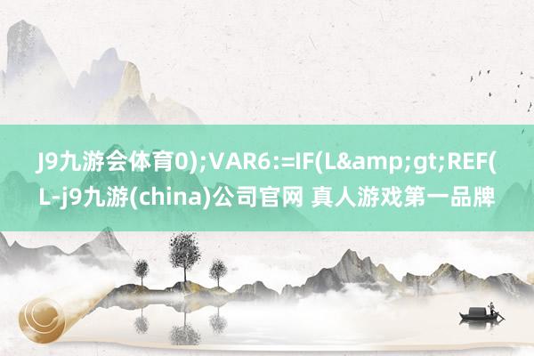 J9九游会体育0);VAR6:=IF(L>REF(L-j9九游(china)公司官网 真人游戏第一品牌