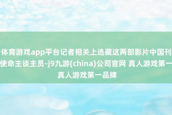 体育游戏app平台记者相关上选藏这两部影片中国刊行的使命主谈主员-j9九游(china)公司官网 真人游戏第一品牌