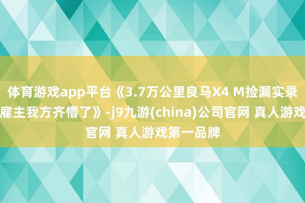 体育游戏app平台《3.7万公里良马X4 M捡漏实录！这价钱雇主我方齐懵了》-j9九游(china)公司官网 真人游戏第一品牌