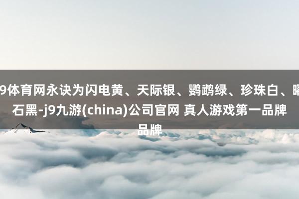 J9体育网永诀为闪电黄、天际银、鹦鹉绿、珍珠白、曜石黑-j9九游(china)公司官网 真人游戏第一品牌