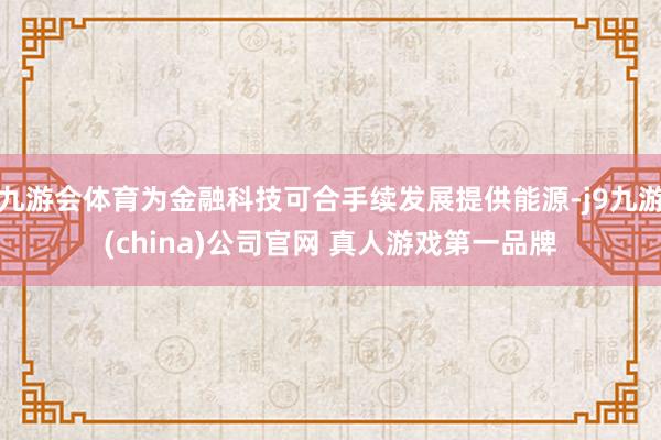 九游会体育为金融科技可合手续发展提供能源-j9九游(china)公司官网 真人游戏第一品牌