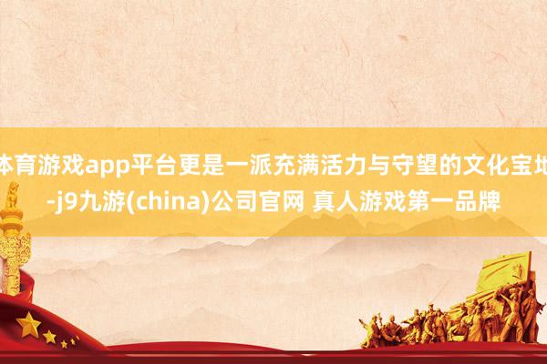 体育游戏app平台更是一派充满活力与守望的文化宝地-j9九游(china)公司官网 真人游戏第一品牌