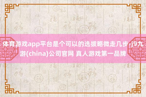 体育游戏app平台是个可以的选拔略微走几步-j9九游(china)公司官网 真人游戏第一品牌