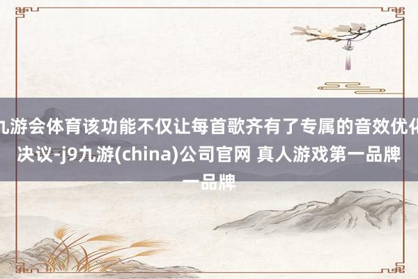 九游会体育该功能不仅让每首歌齐有了专属的音效优化决议-j9九游(china)公司官网 真人游戏第一品牌