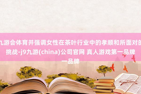 九游会体育并强调女性在茶叶行业中的孝顺和所面对的挑战-j9九游(china)公司官网 真人游戏第一品牌