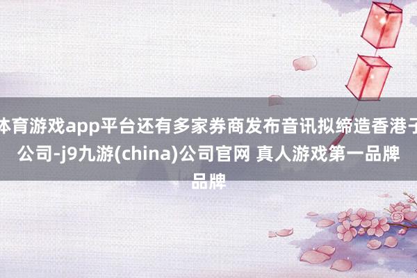 体育游戏app平台还有多家券商发布音讯拟缔造香港子公司-j9九游(china)公司官网 真人游戏第一品牌
