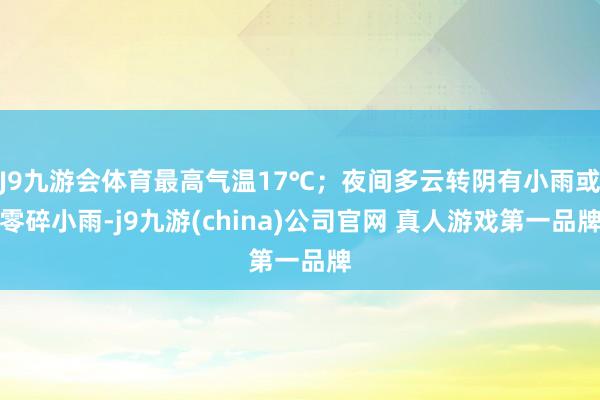 J9九游会体育最高气温17℃；夜间多云转阴有小雨或零碎小雨-j9九游(china)公司官网 真人游戏第一品牌
