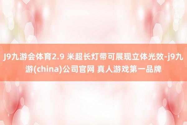 J9九游会体育2.9 米超长灯带可展现立体光效-j9九游(china)公司官网 真人游戏第一品牌