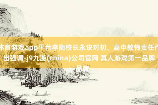 体育游戏app平台李衡校长永诀对初、高中教悔责任作出强调-j9九游(china)公司官网 真人游戏第一品牌