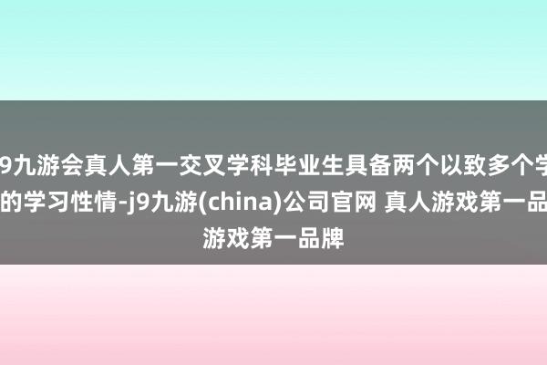 J9九游会真人第一交叉学科毕业生具备两个以致多个学科的学习性情-j9九游(china)公司官网 真人游戏第一品牌