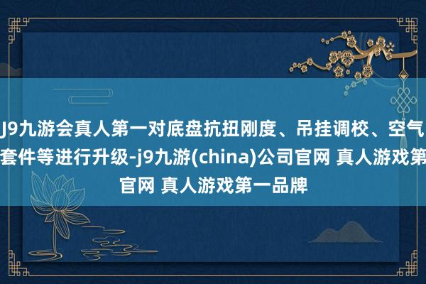 J9九游会真人第一对底盘抗扭刚度、吊挂调校、空气能源学套件等进行升级-j9九游(china)公司官网 真人游戏第一品牌