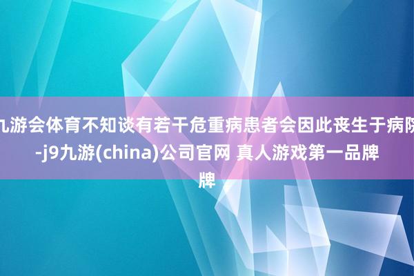 九游会体育不知谈有若干危重病患者会因此丧生于病院-j9九游(china)公司官网 真人游戏第一品牌