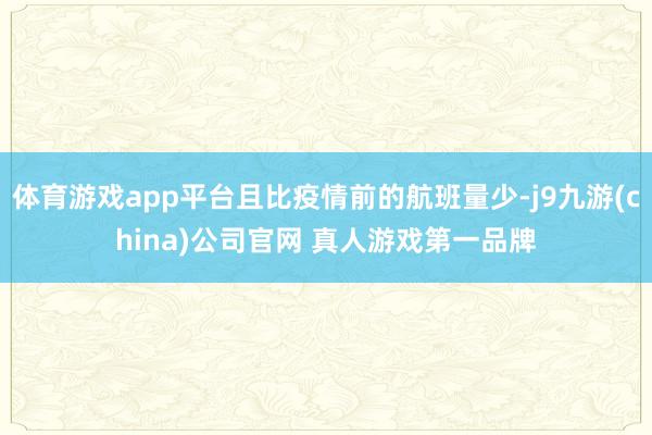 体育游戏app平台且比疫情前的航班量少-j9九游(china)公司官网 真人游戏第一品牌
