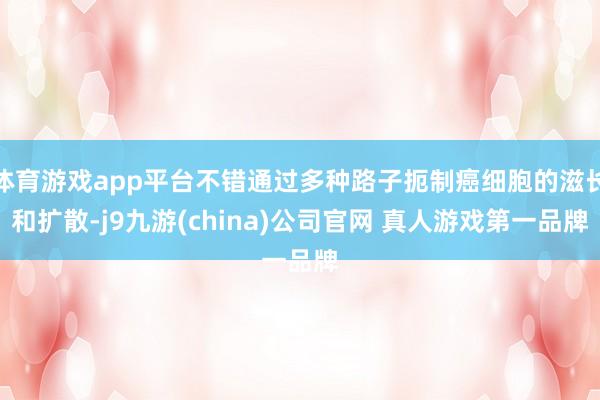 体育游戏app平台不错通过多种路子扼制癌细胞的滋长和扩散-j9九游(china)公司官网 真人游戏第一品牌