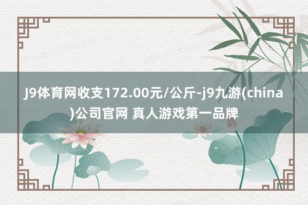 J9体育网收支172.00元/公斤-j9九游(china)公司官网 真人游戏第一品牌