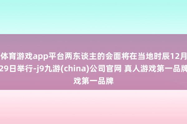 体育游戏app平台两东谈主的会面将在当地时辰12月29日举行-j9九游(china)公司官网 真人游戏第一品牌