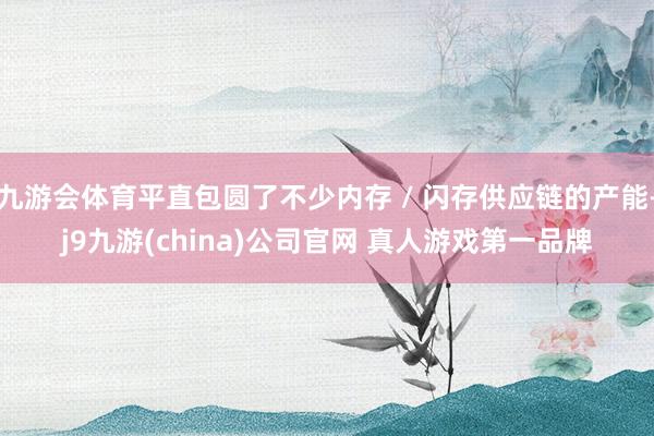 九游会体育平直包圆了不少内存 / 闪存供应链的产能-j9九游(china)公司官网 真人游戏第一品牌