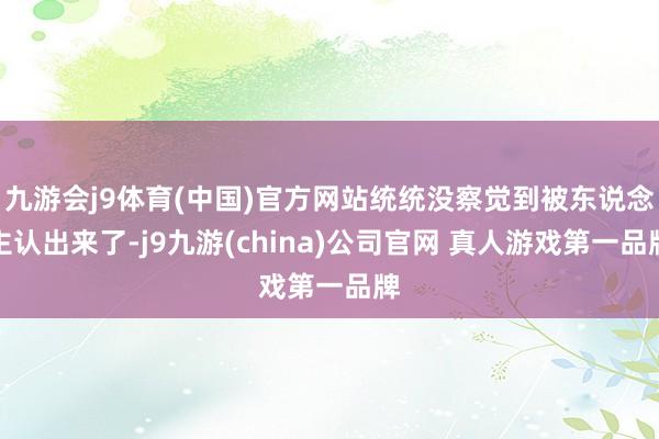 九游会j9体育(中国)官方网站统统没察觉到被东说念主认出来了-j9九游(china)公司官网 真人游戏第一品牌