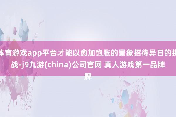 体育游戏app平台才能以愈加饱胀的景象招待异日的挑战-j9九游(china)公司官网 真人游戏第一品牌