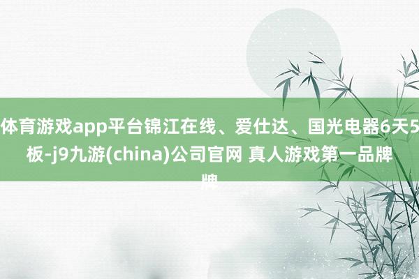 体育游戏app平台锦江在线、爱仕达、国光电器6天5板-j9九游(china)公司官网 真人游戏第一品牌