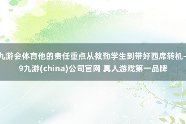 九游会体育他的责任重点从教勤学生到带好西席转机-j9九游(china)公司官网 真人游戏第一品牌