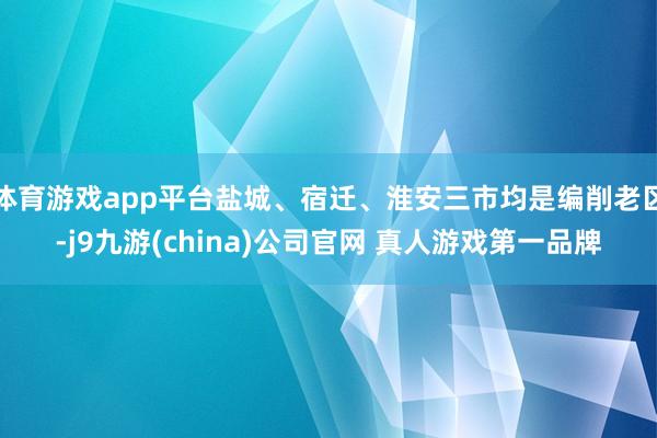 体育游戏app平台盐城、宿迁、淮安三市均是编削老区-j9九游(china)公司官网 真人游戏第一品牌