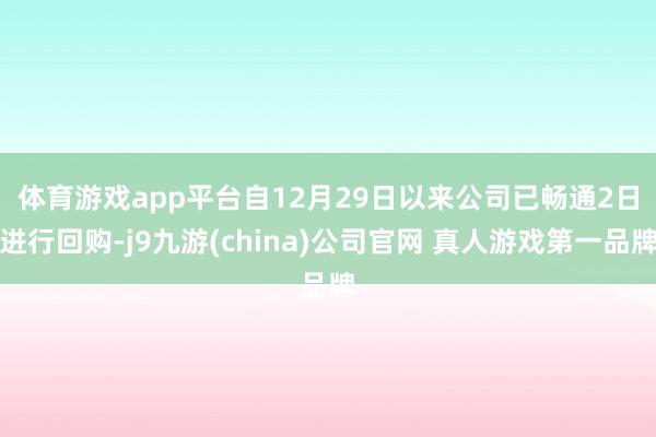 体育游戏app平台 自12月29日以来公司已畅通2日进行回购-j9九游(china)公司官网 真人游戏第一品牌