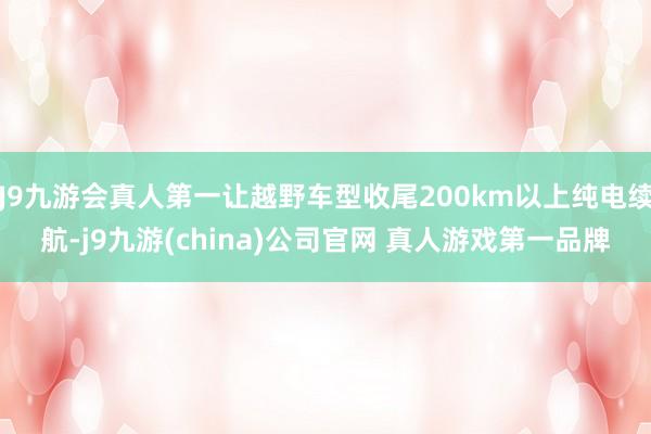 J9九游会真人第一让越野车型收尾200km以上纯电续航-j9九游(china)公司官网 真人游戏第一品牌
