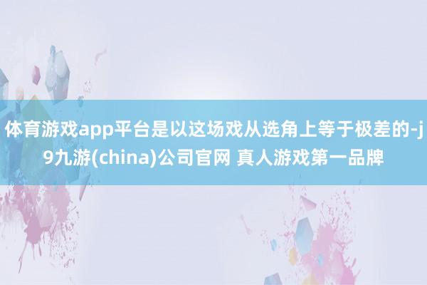 体育游戏app平台是以这场戏从选角上等于极差的-j9九游(china)公司官网 真人游戏第一品牌