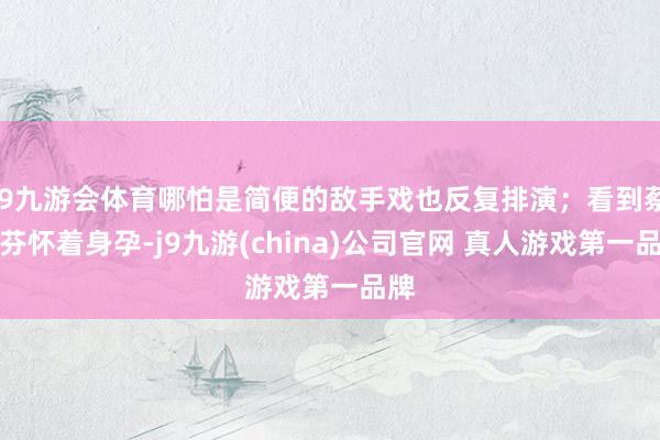 J9九游会体育哪怕是简便的敌手戏也反复排演；看到蔡少芬怀着身孕-j9九游(china)公司官网 真人游戏第一品牌