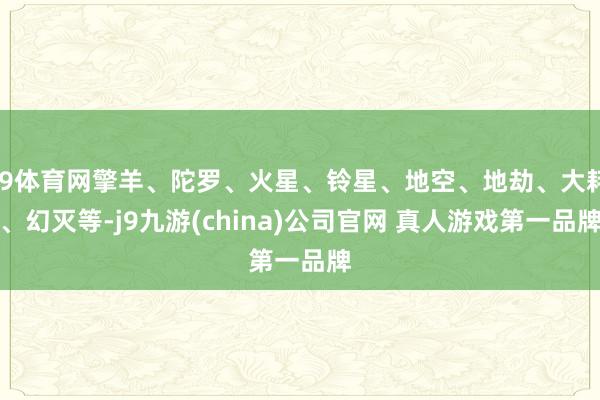 J9体育网擎羊、陀罗、火星、铃星、地空、地劫、大耗、幻灭等-j9九游(china)公司官网 真人游戏第一品牌