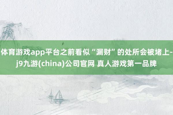 体育游戏app平台之前看似“漏财”的处所会被堵上-j9九游(china)公司官网 真人游戏第一品牌