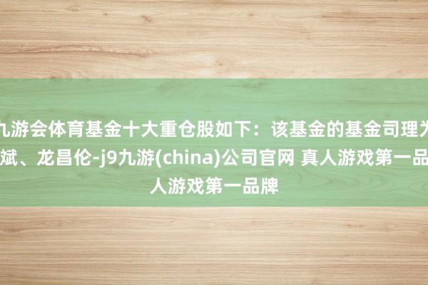 九游会体育基金十大重仓股如下：该基金的基金司理为刘斌、龙昌伦-j9九游(china)公司官网 真人游戏第一品牌
