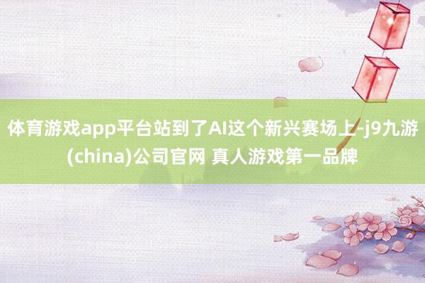 体育游戏app平台站到了AI这个新兴赛场上-j9九游(china)公司官网 真人游戏第一品牌