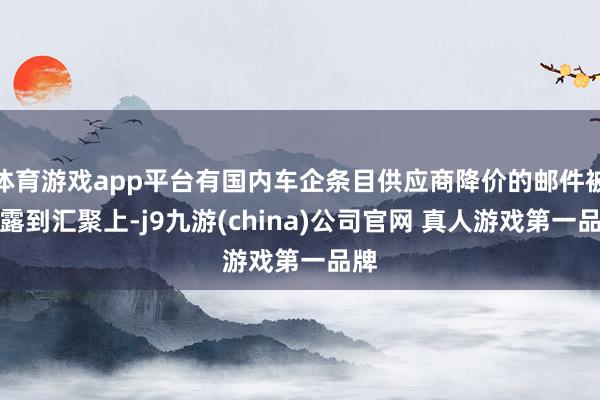 体育游戏app平台有国内车企条目供应商降价的邮件被透露到汇聚上-j9九游(china)公司官网 真人游戏第一品牌