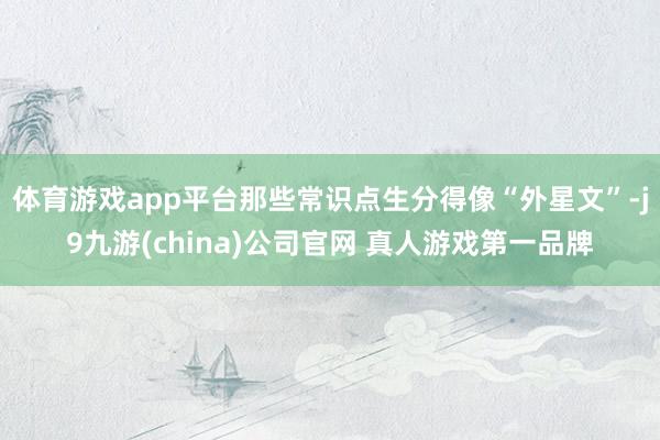 体育游戏app平台那些常识点生分得像“外星文”-j9九游(china)公司官网 真人游戏第一品牌