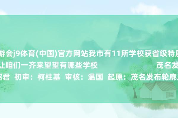九游会j9体育(中国)官方网站我市有11所学校获省级特质“新名称”！  让咱们一齐来望望有哪些学校                            茂名发布剪辑部  剪辑：朱昭君  初审：柯柱基  审核：温国  起原：茂名发布轮廓广东省素养厅      -j9九游(china)公司官网 真人游戏第一品牌