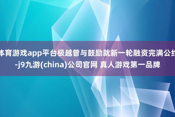 体育游戏app平台极越曾与鼓励就新一轮融资完满公约-j9九游(china)公司官网 真人游戏第一品牌